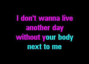 I don't wanna live
another day

without your body
next to me