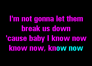 I'm not gonna let them
break us down
'cause baby I know now
know now, know now