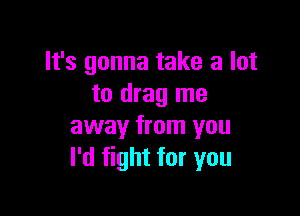 It's gonna take a lot
to drag me

away from you
I'd fight for you