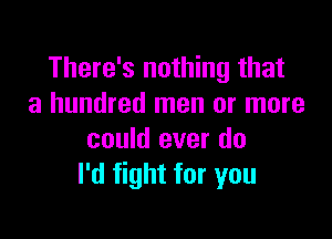 There's nothing that
a hundred men or more

could ever do
I'd fight for you