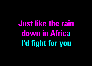 Just like the rain

down in Africa
I'd fight for you