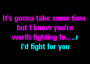 It's gonna take some time
but I know you're

worth fighting f0 ..... r
I'd fight for you