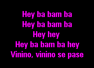 Hey ha ham ha
Hey ha ham ha

Hey hey
Hey ba ham ha heyr
Vinino, vinino se pase