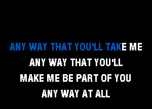 ANY WAY THAT YOU'LL TAKE ME
ANY WAY THAT YOU'LL
MAKE ME BE PART OF YOU
ANY WAY AT ALL