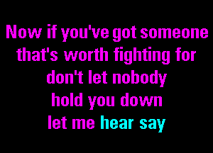 Now if you've got someone
that's worth fighting for
don't let nobody
hold you down
let me hear say