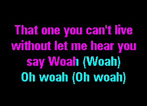 That one you can't live
without let me hear you

say Woah (Woah)
0h woah (0h woah)