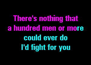 There's nothing that
a hundred men or more

could ever do
I'd fight for you