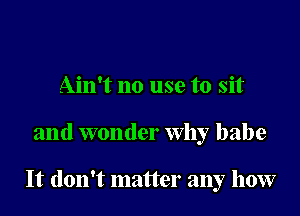 Ain't no use to sit

and wonder Why babe

It don't matter any how