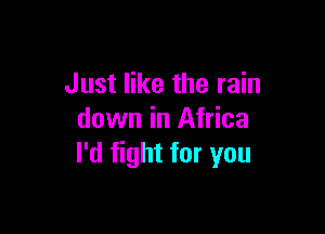 Just like the rain

down in Africa
I'd fight for you