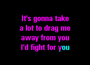 It's gonna take
a lot to drag me

away from you
I'd fight for you