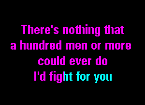 There's nothing that
a hundred men or more

could ever do
I'd fight for you