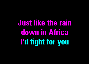 Just like the rain

down in Africa
I'd fight for you