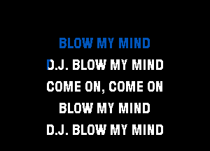 BLOW MY MIND
D.J. BLOW MY MIND

COME ON, COME ON
BLOW.l MY MIND
DJ. BLOW MY MIND