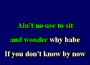 Ain't no use to sit
and wonder Why babe

If you don't know by now