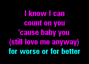 I know I can
count on you

'cause baby you
(still love me anyway)
for worse or for better