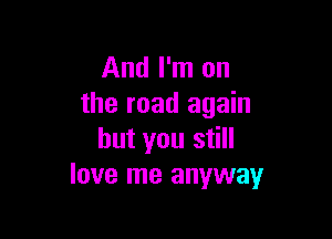 And I'm on
the road again

but you still
love me anyway