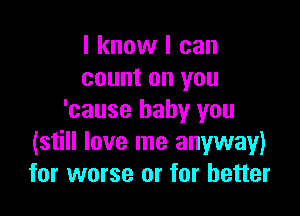 I know I can
count on you

'cause baby you
(still love me anyway)
for worse or for better
