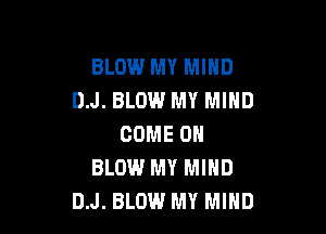 BLOW MY MIND
DJ. BLOW MY MIND

COME ON
BLOW MY MIND
D.J. BLOW MY MIND