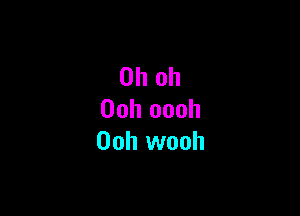 Oh oh

00h oooh
00h wooh