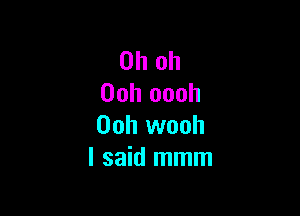 Oh oh
00h oooh

Ooh wooh
I said mmm