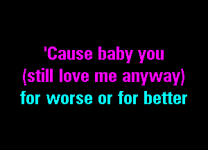 'Cause baby you

(still love me anyway)
for worse or for better