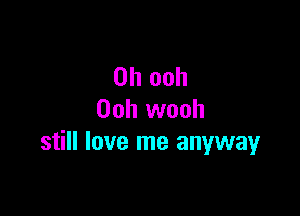 0h ooh

Ooh wooh
still love me anyway