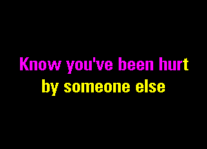Know you've been hurt

by someone else