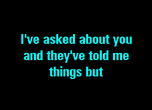 I've asked about you

and they've told me
things but