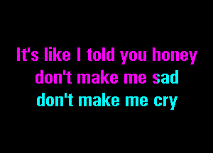 It's like I told you honey

don't make me sad
don't make me cryr