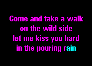 Come and take a walk
on the wild side

let me kiss you hard
in the pouring rain