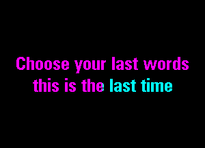 Choose your last words

this is the last time