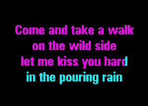 Come and take a walk
on the wild side

let me kiss you hard
in the pouring rain