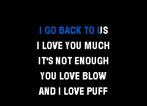 I GO BACK TO US
I LOVE YOU MUCH

IT'S NOT ENOUGH
YOU LOVE BLOW
AND I LOVE PUFF