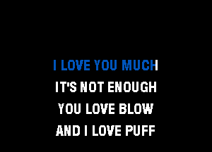 I LOVE YOU MUCH

IT'S NOT ENOUGH
YOU LOVE BLOW
AND I LOVE PUFF