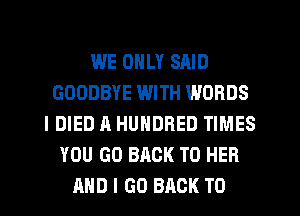 WE ONLY SAID
GOODBYE WITH WORDS
IDIED A HUNDRED TIMES
YOU GO BACK TO HER
AND I GO BACK TO