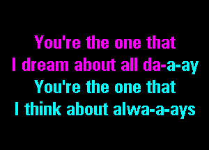 You're the one that

I dream about all da-a-ay
You're the one that

I think about alwa-a-ays