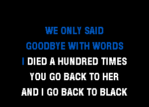 WE ONLY SAID
GOODBYE WITH WORDS
IDIED A HUNDRED TIMES
YOU GO BACK TO HER
AND I GO BACK TO BLACK