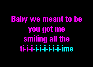 Baby we meant to be
you got me

smiling all the
ti-i-i-i-i-i-i-i-i-ime