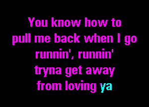 You know how to
pull me back when I go

runnin'. runnin'
tryna get away
from loving ya