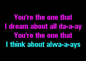You're the one that

I dream about all da-a-ay
You're the one that

I think about alwa-a-ays