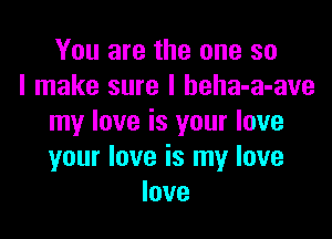 You are the one so
I make sure I beha-a-ave

my love is your love
your love is my love
love
