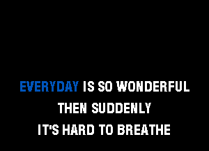 EVERYDAY IS SO WONDERFUL
THEN SUDDEHLY
IT'S HARD TO BREATHE