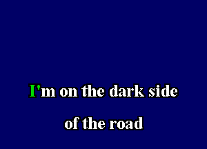 I'm on the dark side

of the road