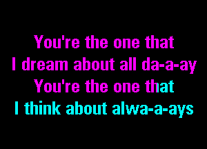 You're the one that

I dream about all da-a-ay
You're the one that

I think about alwa-a-ays