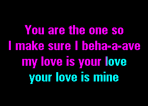 You are the one so
I make sure I beha-a-ave

my love is your love
your love is mine