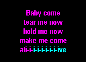 Balmr come
tear me now

hold me now
make me come
ali-i-i-i-i-i-i-i-ive