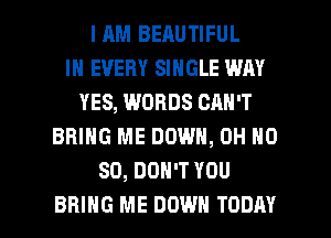 I RM BEAUTIFUL
IN EVERY SINGLE WAY
YES, WORDS CAN'T
BRING ME DOWN, OH N0
80, DON'T YOU

BRING ME DOWN TODAY I