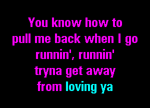 You know how to
pull me back when I go

runnin'. runnin'
tryna get away
from loving ya