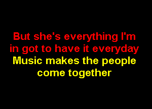 But she's everything I'm
in got to have it everyday

Music makes the people
come together