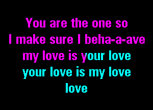 You are the one so
I make sure I beha-a-ave

my love is your love
your love is my love
love